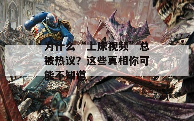 为什么“上床视频”总被热议？这些真相你可能不知道