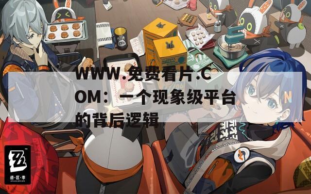 WWW.免费看片.COM：一个现象级平台的背后逻辑