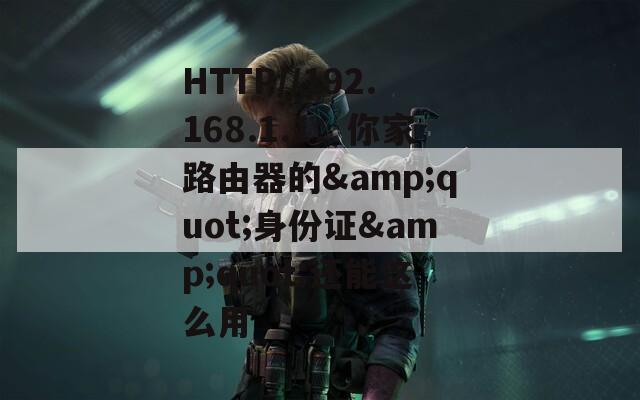 HTTP//192.168.1.1：你家路由器的&quot;身份证&quot;还能这么用