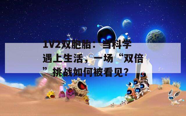 1V2双胞胎：当科学遇上生活，一场“双倍”挑战如何被看见？