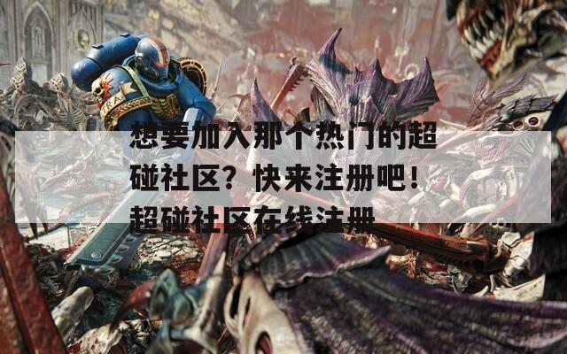想要加入那个热门的超碰社区？快来注册吧！超碰社区在线注册