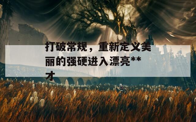 打破常规，重新定义美丽的强硬进入漂亮**才