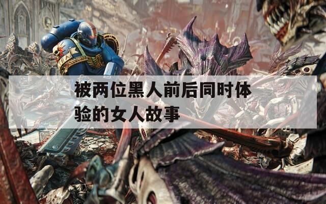 被两位黑人前后同时体验的女人故事