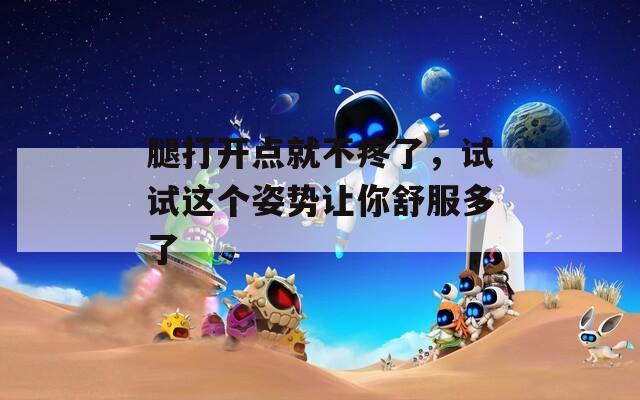 腿打开点就不疼了，试试这个姿势让你舒服多了