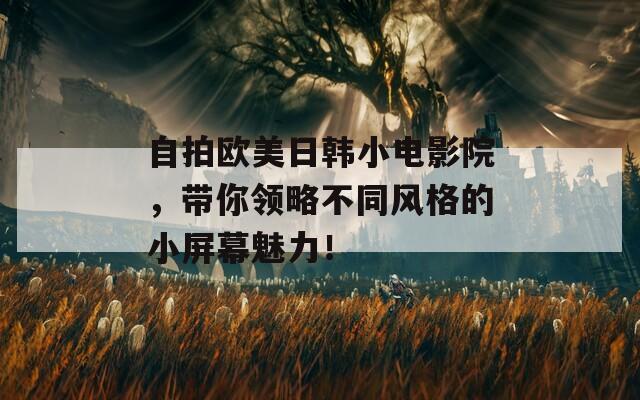 自拍欧美日韩小电影院，带你领略不同风格的小屏幕魅力！