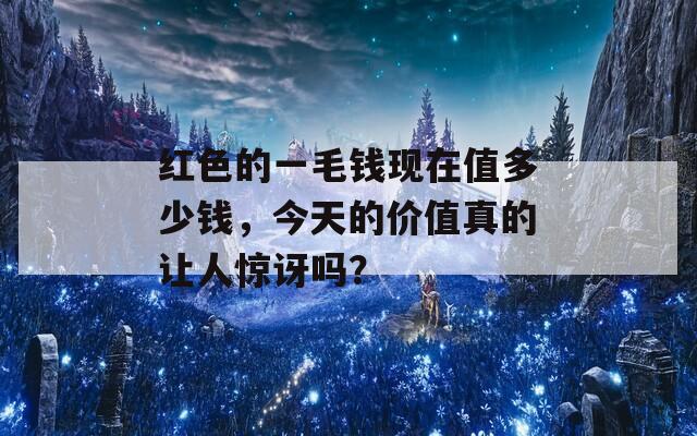红色的一毛钱现在值多少钱，今天的价值真的让人惊讶吗？