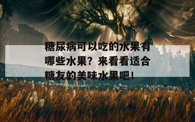 糖尿病可以吃的水果有哪些水果？来看看适合糖友的美味水果吧！