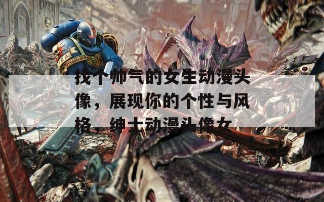 找个帅气的女生动漫头像，展现你的个性与风格，绅士动漫头像女