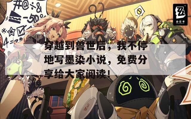 穿越到兽世后，我不停地写墨染小说，免费分享给大家阅读！