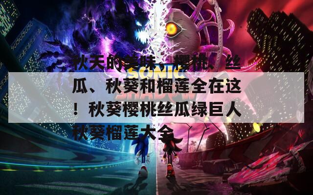 秋天的美味，樱桃、丝瓜、秋葵和榴莲全在这！秋葵樱桃丝瓜绿巨人秋葵榴莲大全
