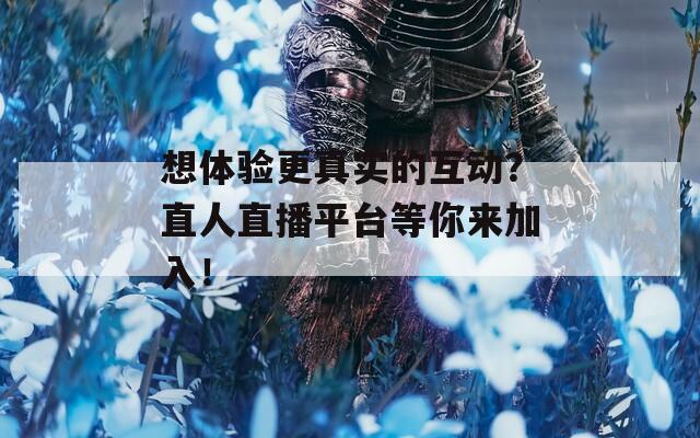 想体验更真实的互动？直人直播平台等你来加入！