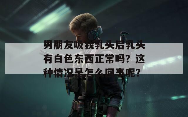 男朋友吸我乳头后乳头有白色东西正常吗？这种情况是怎么回事呢？