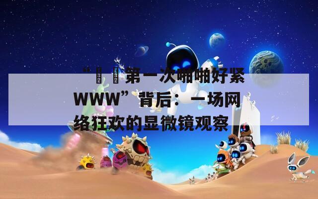“妺妺第一次啪啪好紧WWW”背后：一场网络狂欢的显微镜观察