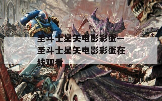 圣斗士星矢电影彩蛋—圣斗士星矢电影彩蛋在线观看