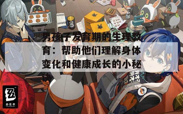 男孩子发育期的生理教育：帮助他们理解身体变化和健康成长的小秘诀