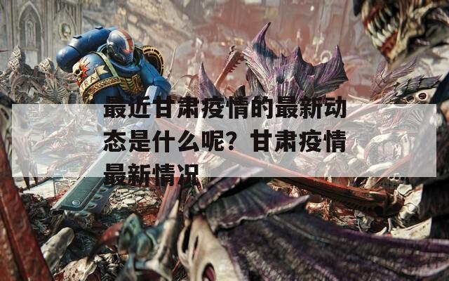 最近甘肃疫情的最新动态是什么呢？甘肃疫情最新情况