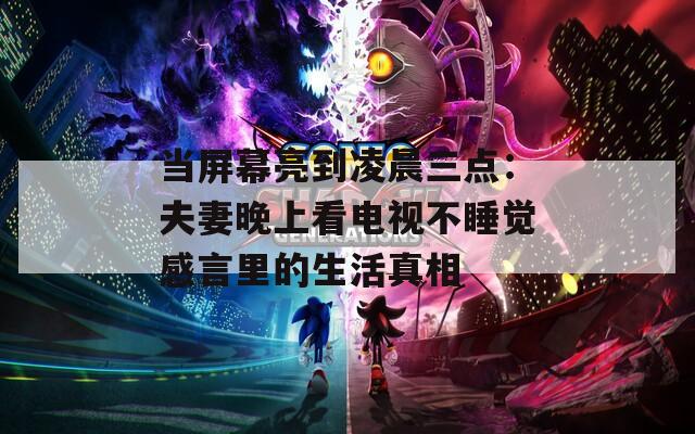 当屏幕亮到凌晨三点：夫妻晚上看电视不睡觉感言里的生活真相