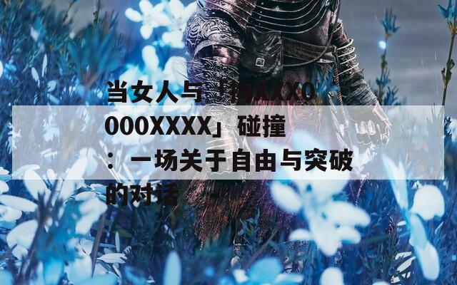 当女人与「拘XXX0000XXXX」碰撞：一场关于自由与突破的对话