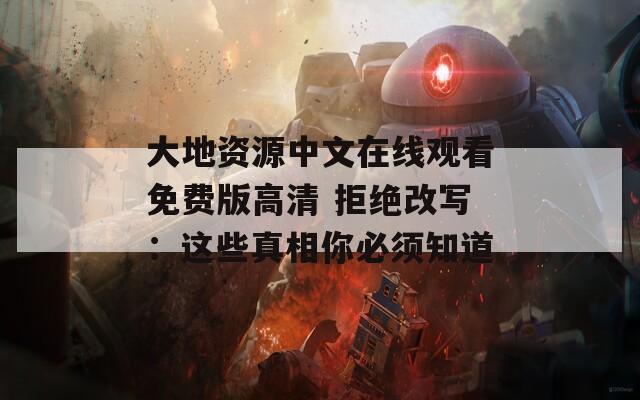 大地资源中文在线观看免费版高清 拒绝改写：这些真相你必须知道