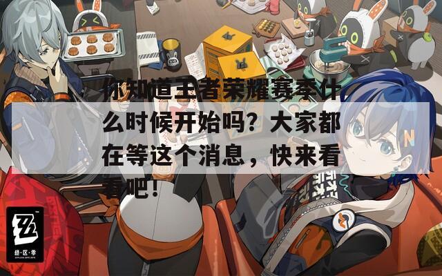 你知道王者荣耀赛季什么时候开始吗？大家都在等这个消息，快来看看吧！