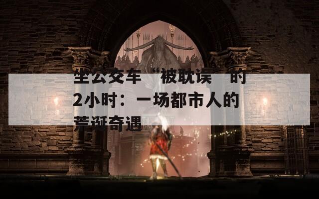 坐公交车“被耽误”的2小时：一场都市人的荒诞奇遇