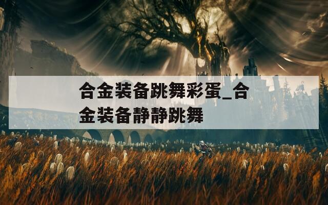 合金装备跳舞彩蛋_合金装备静静跳舞