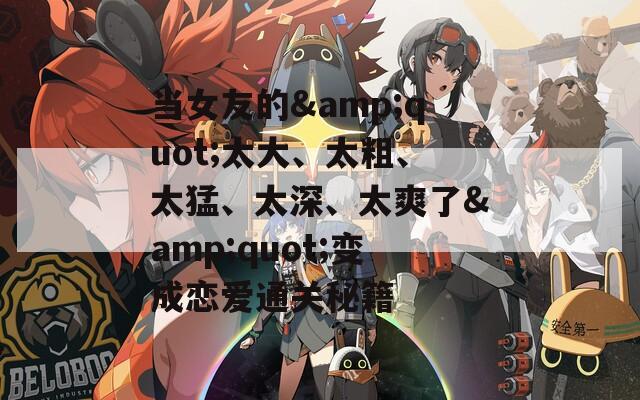 当女友的&quot;太大、太粗、太猛、太深、太爽了&quot;变成恋爱通关秘籍