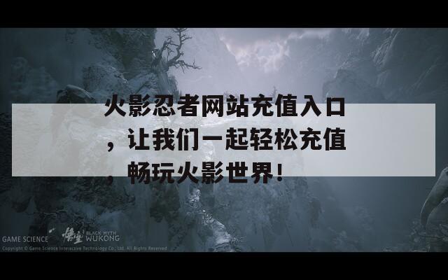 火影忍者网站充值入口，让我们一起轻松充值，畅玩火影世界！