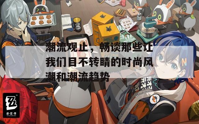 潮流观止，畅谈那些让我们目不转睛的时尚风潮和潮流趋势