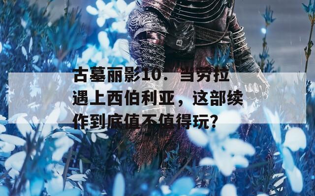 古墓丽影10：当劳拉遇上西伯利亚，这部续作到底值不值得玩？