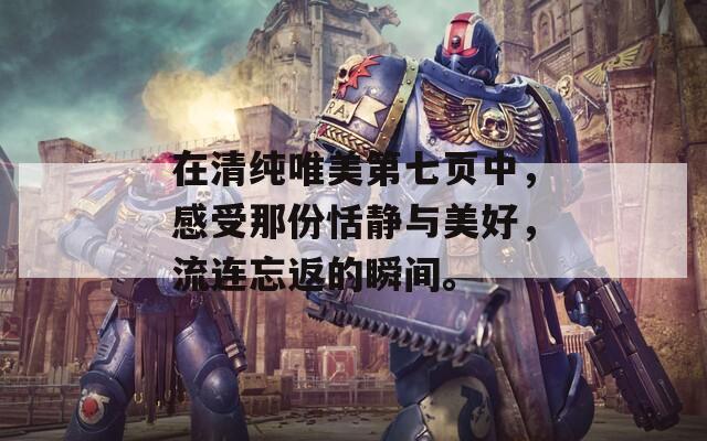 在清纯唯美第七页中，感受那份恬静与美好，流连忘返的瞬间。