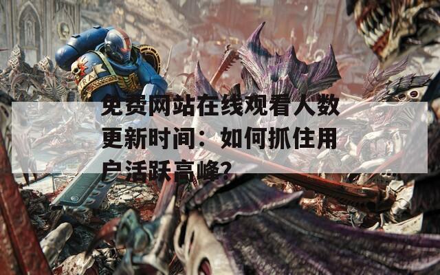 免费网站在线观看人数更新时间：如何抓住用户活跃高峰？