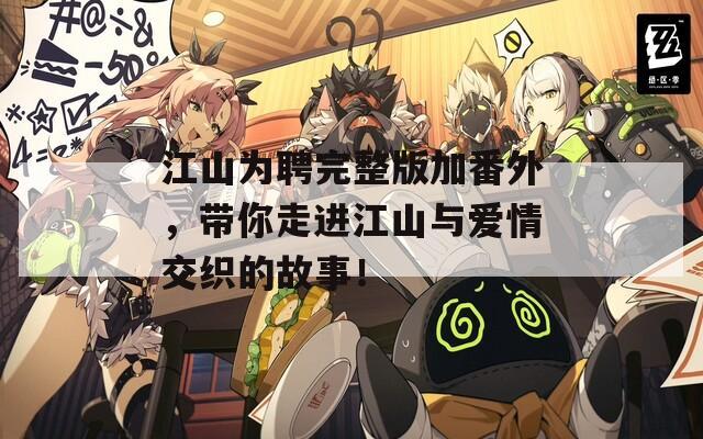 江山为聘完整版加番外，带你走进江山与爱情交织的故事！