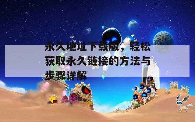 永久地址下载版，轻松获取永久链接的方法与步骤详解
