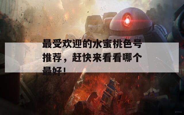 最受欢迎的水蜜桃色号推荐，赶快来看看哪个最好！