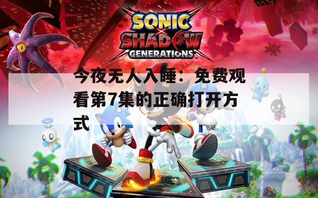 今夜无人入睡：免费观看第7集的正确打开方式