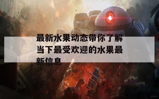 最新水果动态带你了解当下最受欢迎的水果最新信息
