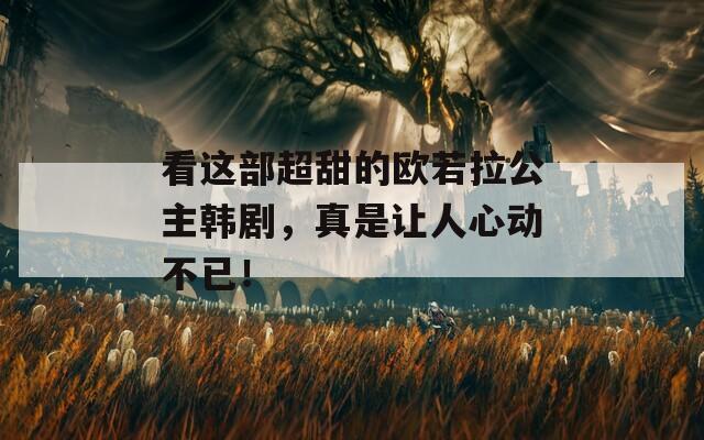 看这部超甜的欧若拉公主韩剧，真是让人心动不已！