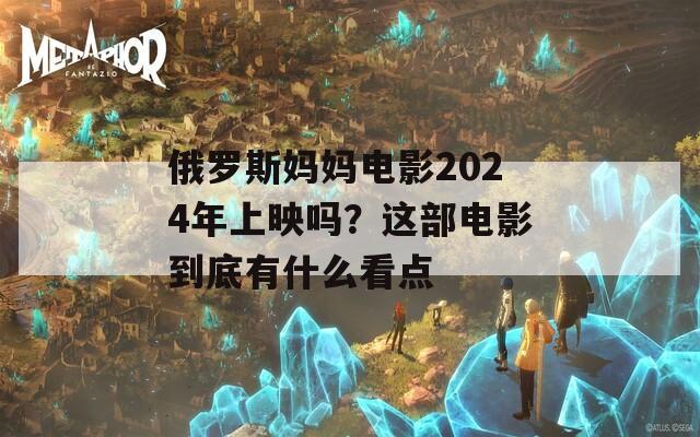 俄罗斯妈妈电影2024年上映吗？这部电影到底有什么看点