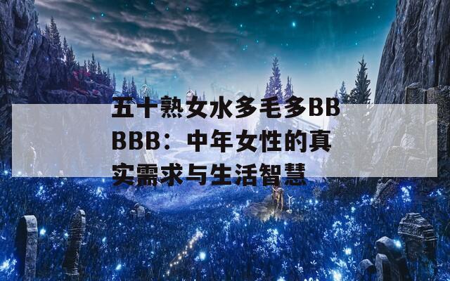 五十熟女水多毛多BBBBB：中年女性的真实需求与生活智慧