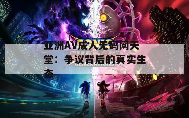 亚洲AV成人无码网天堂：争议背后的真实生态