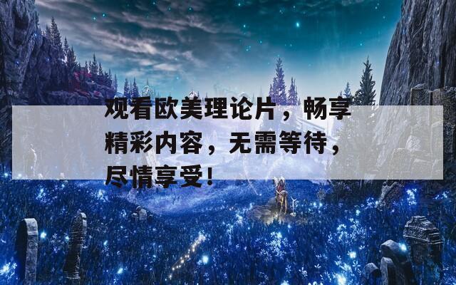 观看欧美理论片，畅享精彩内容，无需等待，尽情享受！