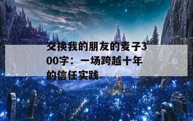 交换我的朋友的麦子300字：一场跨越十年的信任实践