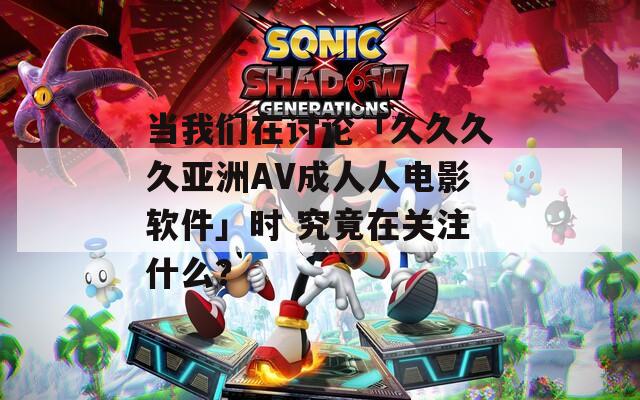 当我们在讨论「久久久久亚洲AV成人人电影软件」时 究竟在关注什么？