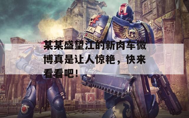 某某盛望江的新肉车微博真是让人惊艳，快来看看吧！