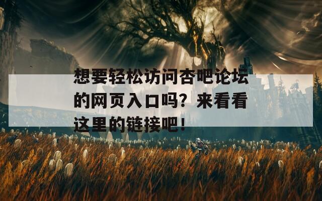 想要轻松访问杏吧论坛的网页入口吗？来看看这里的链接吧！