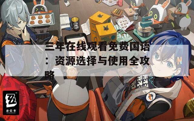 三年在线观看免费国语：资源选择与使用全攻略