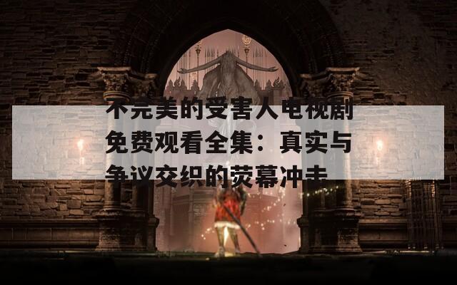 不完美的受害人电视剧免费观看全集：真实与争议交织的荧幕冲击