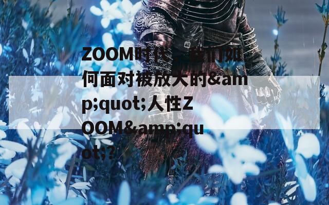 ZOOM时代，我们如何面对被放大的&quot;人性ZOOM&quot;？