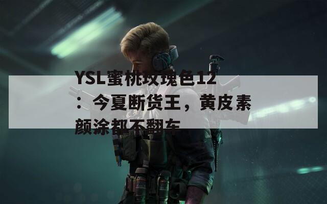 YSL蜜桃玫瑰色12：今夏断货王，黄皮素颜涂都不翻车